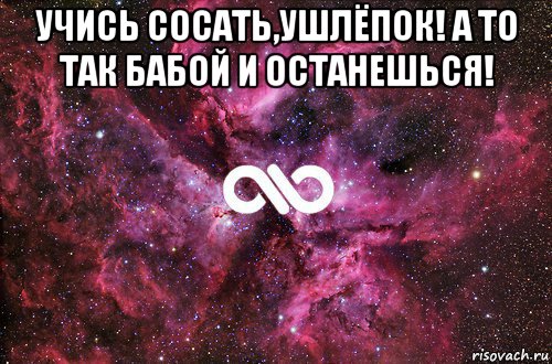 учись сосать,ушлёпок! а то так бабой и останешься! 