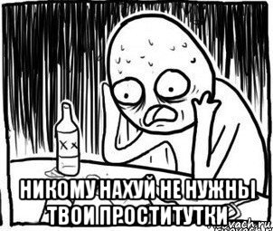  никому нахуй не нужны твои проститутки