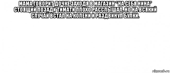 мама говорит дочке заходя в магазин "на себя нина" стоящий позади тимати плохо расслышал, но на всякий случай встал на колени и раздвинул булки. , Мем Белый ФОН