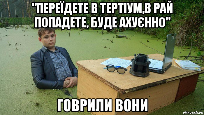 "переїдете в тертіум,в рай попадете, буде ахуєнно" говрили вони, Мем  Парень сидит в болоте