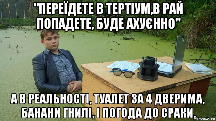 "переїдете в тертіум,в рай попадете, буде ахуєнно" а в реальності, туалет за 4 дверима, банани гнилі, і погода до сраки., Мем  Парень сидит в болоте