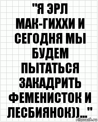 "Я ЭРЛ МАК-ГИХХИ И СЕГОДНЯ МЫ БУДЕМ ПЫТАТЬСЯ ЗАКАДРИТЬ ФЕМЕНИСТОК И ЛЕСБИЯНОК))...", Комикс  бумага