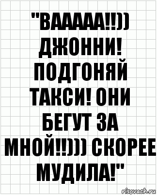 "ВААААА!!)) ДЖОННИ! ПОДГОНЯЙ ТАКСИ! ОНИ БЕГУТ ЗА МНОЙ!!))) СКОРЕЕ МУДИЛА!", Комикс  бумага