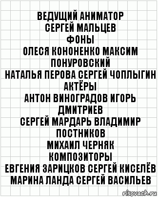 Ведущий аниматор
Сергей Мальцев
Фоны
Олеся Кононенко Максим Понуровский
Наталья Перова Сергей Чоплыгин
Актёры
Антон Виноградов Игорь Дмитриев
Сергей Мардарь Владимир Постников
Михаил Черняк
Композиторы
Евгения Зарицков Сергей Киселёв
Марина Ланда Сергей Васильев, Комикс  бумага