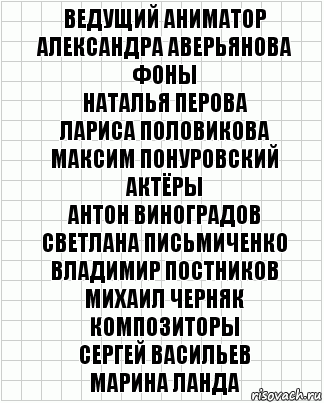 Ведущий аниматор
Александра Аверьянова
Фоны
Наталья Перова
Лариса Половикова
Максим Понуровский
Актёры
Антон Виноградов
Светлана Письмиченко
Владимир Постников
Михаил Черняк
Композиторы
Сергей Васильев
Марина Ланда, Комикс  бумага