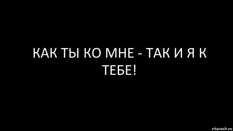 Буду к. Как вы ко мне так и я к вам цитаты. Как вы ко мне. Как вы ко Мге так и я к ВПМ. Как ты ко мне так и я к тебе.