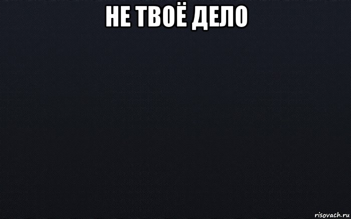 Не твое дело просто. Мемы на черном фоне. Не твое дело. Мемы на темном фоне. Не твое обои.