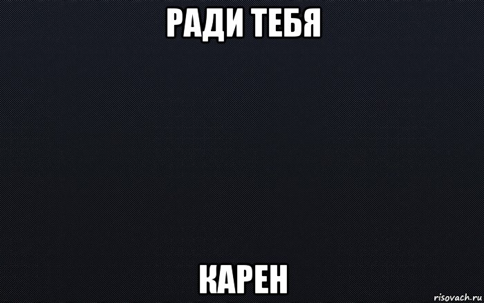 ради тебя карен