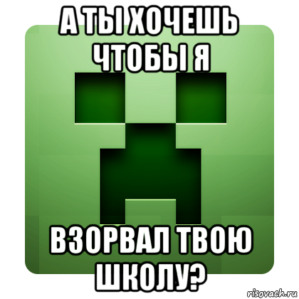 а ты хочешь чтобы я взорвал твою школу?, Мем Creeper