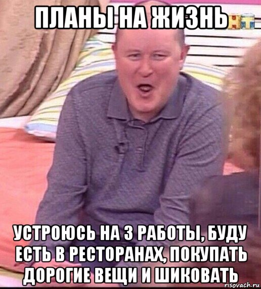 планы на жизнь устроюсь на 3 работы, буду есть в ресторанах, покупать дорогие вещи и шиковать, Мем  Должанский