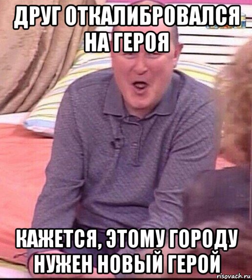 друг откалибровался на героя кажется, этому городу нужен новый герой, Мем  Должанский