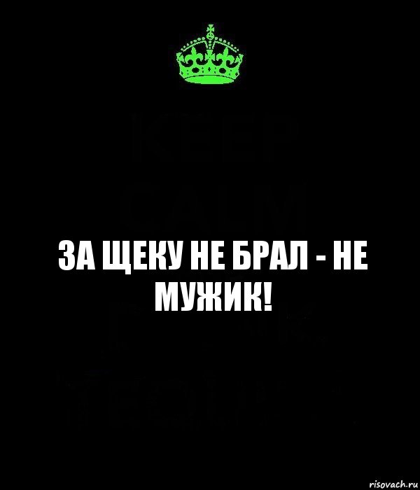 за щеку не брал - не мужик!