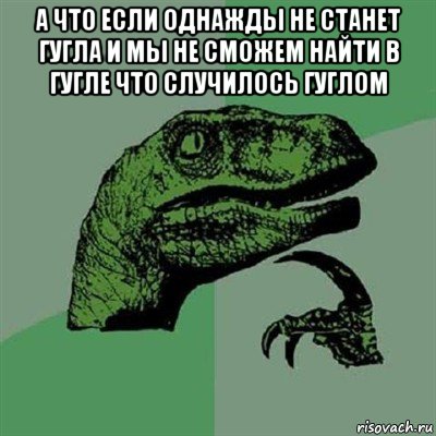 а что если однажды не станет гугла и мы не сможем найти в гугле что случилось гуглом , Мем Филосораптор