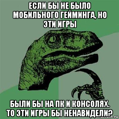 если бы не было мобильного гейминга, но эти игры были бы на пк и консолях. то эти игры бы ненавидели?, Мем Филосораптор