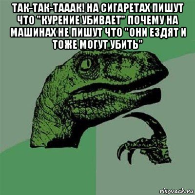 так-так-тааак! на сигаретах пишут что "курение убивает" почему на машинах не пишут что "они ездят и тоже могут убить" , Мем Филосораптор