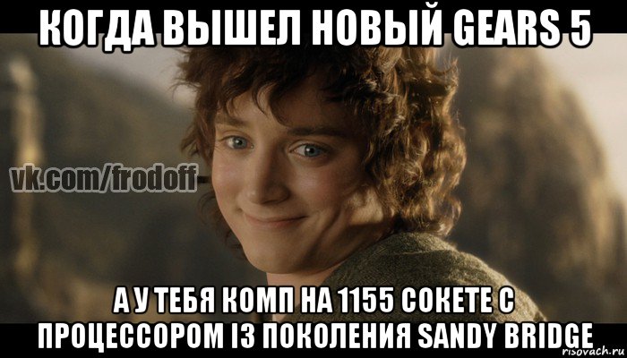 когда вышел новый gears 5 а у тебя комп на 1155 сокете с процессором i3 поколения sandy bridge, Мем  Фродо