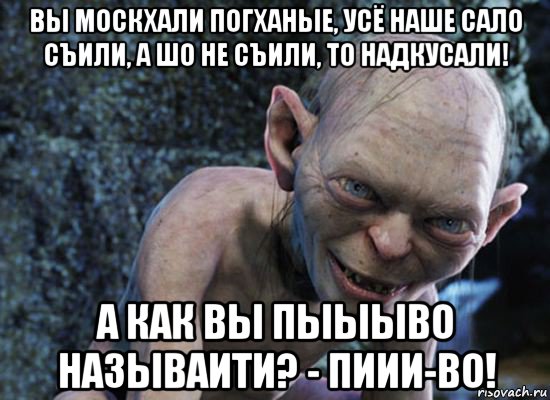 вы москхали погханые, усё наше сало съили, а шо не съили, то надкусали! а как вы пыыыво называити? - пиии-во!, Мем  горлум с прелестью