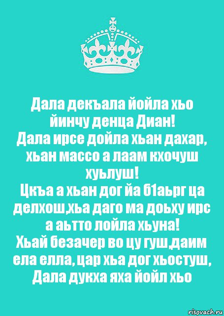 Дала декъала йойла хьо йинчу денца Диан!
Дала ирсе дойла хьан дахар, хьан массо а лаам кхочуш хуьлуш!
Цкъа а хьан дог йа б1аьрг ца делхош,хьа даго ма доьху ирс а аьтто лойла хьуна!
Хьай безачер во цу гуш,даим ела елла, цар хьа дог хьостуш, Дала дукха яха йойл хьо, Комикс  Keep Calm 2