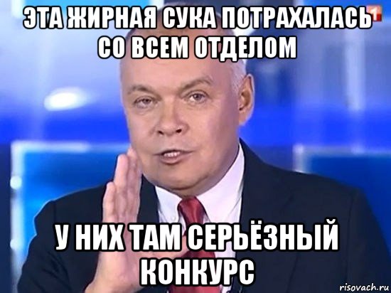 эта жирная сука потрахалась со всем отделом у них там серьёзный конкурс, Мем Киселёв 2014