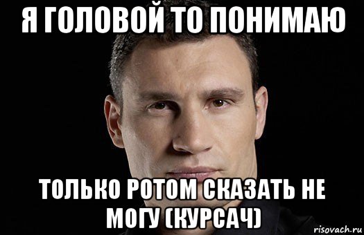 Понять рот. Кличко я головой то понимаю. Я головой то понимаю только ртом сказать не могу. Сказал как ртом Кличко. Ты сам то сказал чё понял.