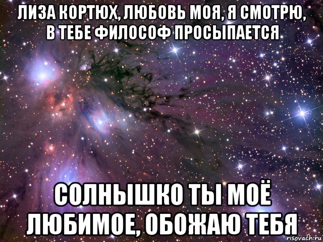 лиза кортюх, любовь моя, я смотрю, в тебе философ просыпается солнышко ты моё любимое, обожаю тебя, Мем Космос