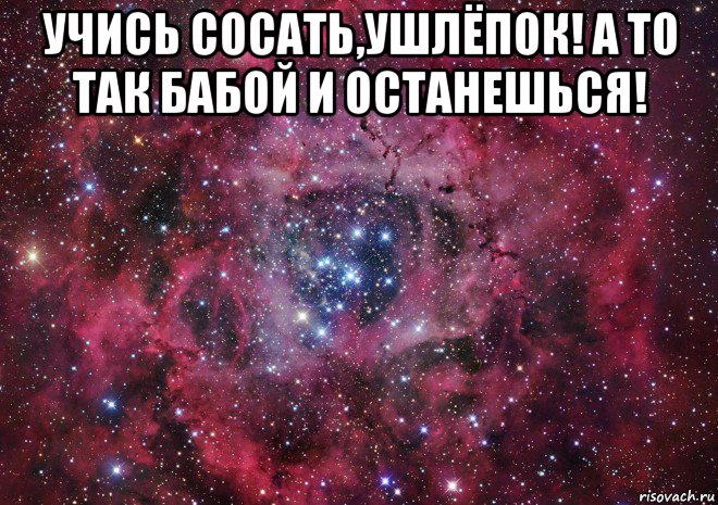 учись сосать,ушлёпок! а то так бабой и останешься! 