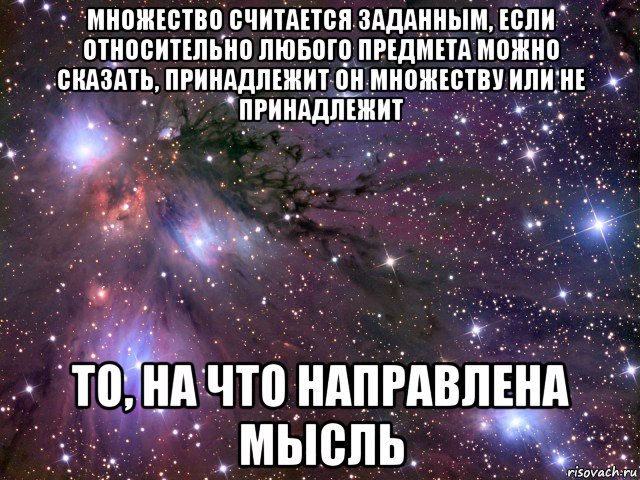 множество считается заданным, если относительно любого предмета можно сказать, принадлежит он множеству или не принадлежит то, на что направлена мысль, Мем Космос