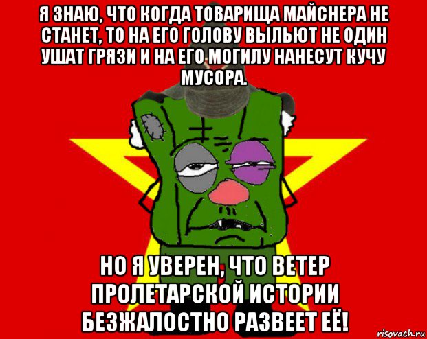 я знаю, что когда товарища майснера не станет, то на его голову выльют не один ушат грязи и на его могилу нанесут кучу мусора. но я уверен, что ветер пролетарской истории безжалостно развеет её!