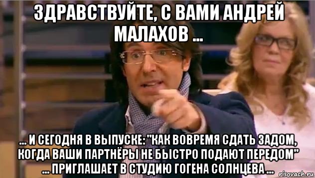 здравствуйте, с вами андрей малахов ... ... и сегодня в выпуске: "как вовремя сдать задом, когда ваши партнёры не быстро подают передом" ... приглашает в студию гогена солнцева ...