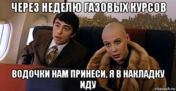 через неделю газовых курсов водочки нам принеси, я в накладку иду, Мем Мальчик водочки нам принеси