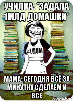 училка: *задала 1млд домашки* мама: сегодня всё за минутку сделаем и всё, Мем Мама