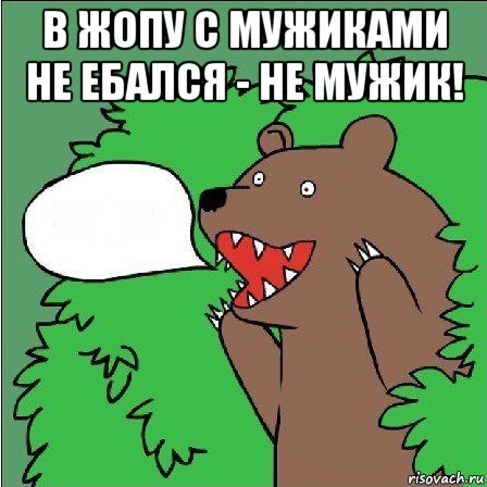 в жопу с мужиками не ебался - не мужик! 