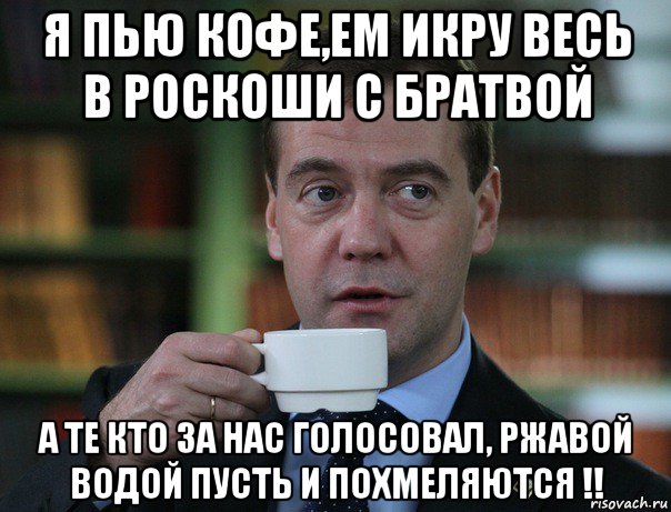 я пью кофе,ем икру весь в роскоши с братвой а те кто за нас голосовал, ржавой водой пусть и похмеляются !!, Мем Медведев спок бро