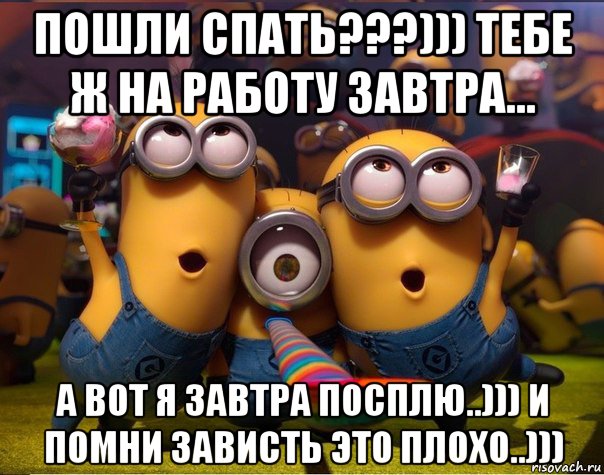 пошли спать???))) тебе ж на работу завтра... а вот я завтра посплю..))) и помни зависть это плохо..))), Мем   миньоны