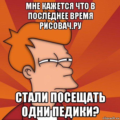 мне кажется что в последнее время рисовач.ру стали посещать одни педики?, Мем Мне кажется или (Фрай Футурама)