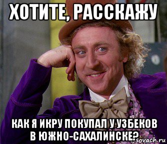 хотите, расскажу как я икру покупал у узбеков в южно-сахалинске?