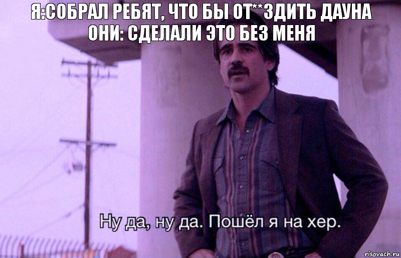 Я:собрал ребят, что бы от**здить дауна
Они: сделали это без меня, Комикс    Ну да ну да Пошел я на хер