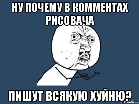 ну почему в комментах рисовача пишут всякую хуйню?, Мем Ну почему