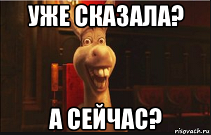 уже сказала? а сейчас?