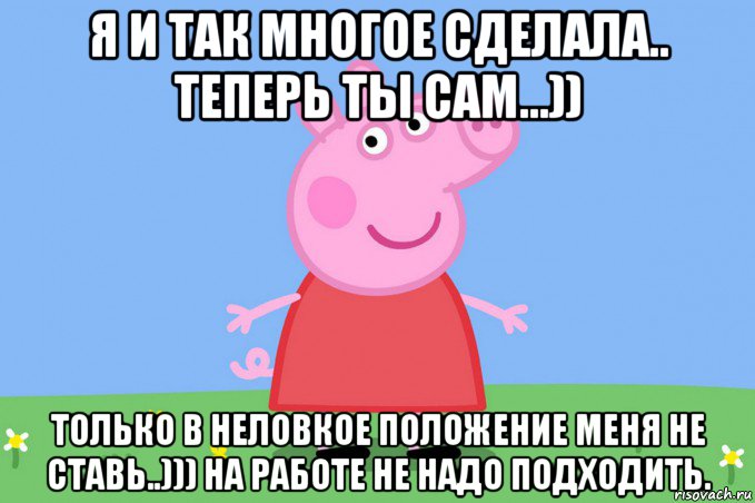 я и так многое сделала.. теперь ты сам...)) только в неловкое положение меня не ставь..))) на работе не надо подходить., Мем Пеппа