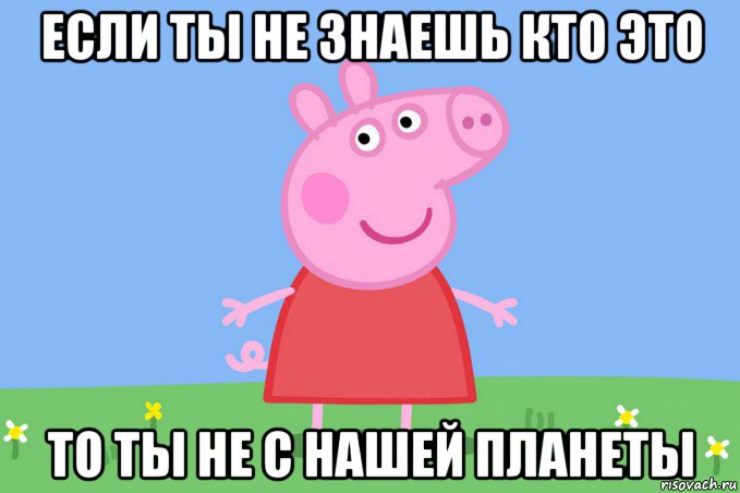 если ты не знаешь кто это то ты не с нашей планеты, Мем Пеппа