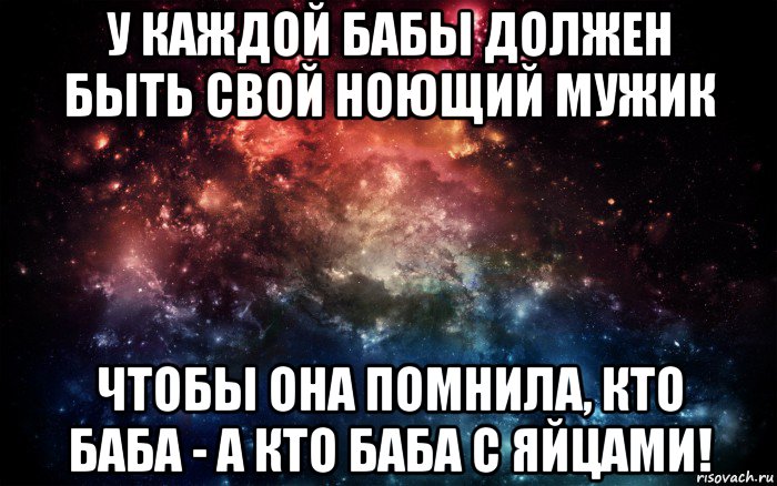 у каждой бабы должен быть свой ноющий мужик чтобы она помнила, кто баба - а кто баба с яйцами!, Мем Просто космос