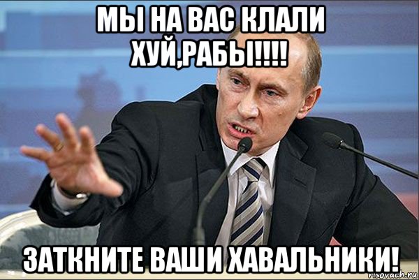 мы на вас клали хуй,рабы!!!! заткните ваши хавальники!, Мем Путин