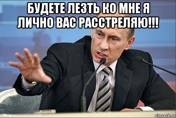 будете лезть ко мне я лично вас расстреляю!!! , Мем Путин