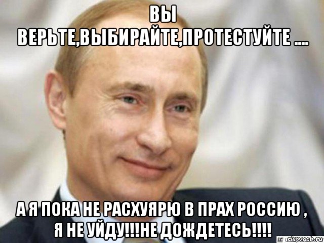 вы верьте,выбирайте,протестуйте .... а я пока не расхуярю в прах россию , я не уйду!!!не дождетесь!!!!, Мем Ухмыляющийся Путин