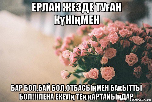 ерлан жезде туған күніңмен бар бол,бай бол,отбасыңмен бақытты бол!!!лена екеуің тең қартайыңдар