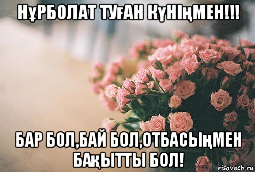 нұрболат туған күніңмен!!! бар бол,бай бол,отбасыңмен бақытты бол!