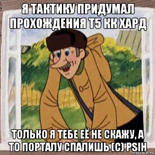 я тактику придумал прохождения т5 кк хард только я тебе её не скажу, а то порталу спалишь (c) psih, Мем Печкин в окне