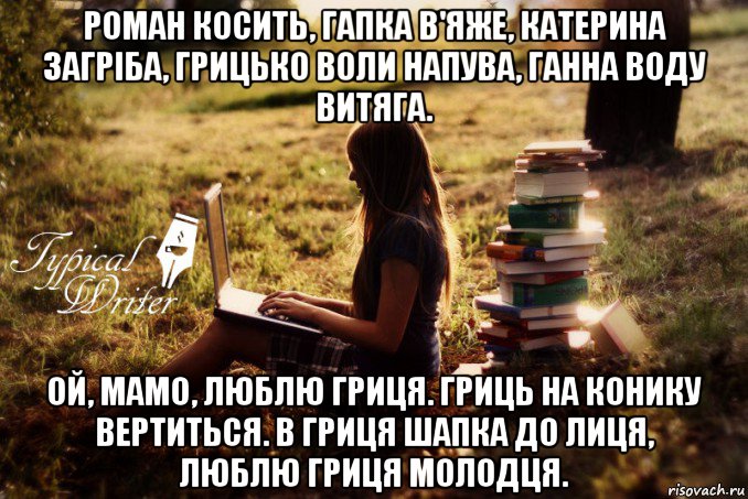 роман косить, гапка в'яже, катерина загріба, грицько воли напува, ганна воду витяга. ой, мамо, люблю гриця. гриць на конику вертиться. в гриця шапка до лиця, люблю гриця молодця.