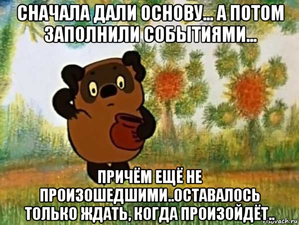 сначала дали основу... а потом заполнили событиями... причём ещё не произошедшими..оставалось только ждать, когда произойдёт.., Мем Винни пух чешет затылок